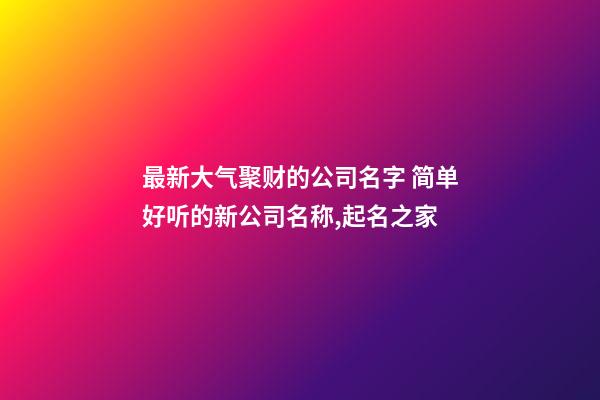 最新大气聚财的公司名字 简单好听的新公司名称,起名之家-第1张-公司起名-玄机派